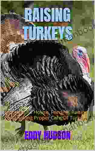RAISING TURKEYS: A Guide To House Feeding Raising And Taking Proper Care Of Turkeys