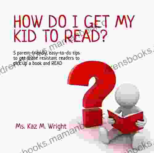 How Do I Get My Kid To Read?: 5 Parent Friendly Easy To Do Tips To Get Those Resistant Readers To Pick Up A And READ