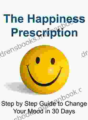The Happiness Prescription: Step By Step Guide To Change Your Mood In 30 Days: (Happiness Project Happiness For Beginners Meditation Happiness Is A Choice)