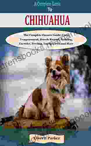 A COMPLETE GUIDE TO CHIHUAHUA: A COMPLETE GUIDE TO CHIHUAHUA: The Complete Owners Guide Care Temperament Breeds Record Training Exercise Feeding Energy Level And More