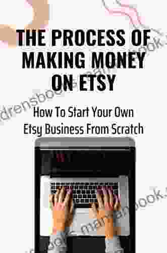 The Process Of Making Money On Etsy: How To Start Your Own Etsy Business From Scratch