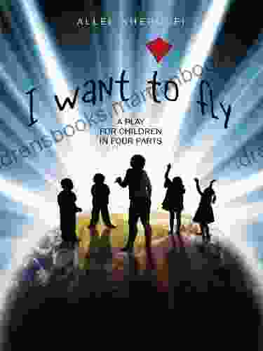 I Want To Fly: A PLAY FOR CHILDREN IN FOUR PARTS